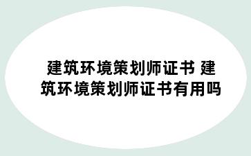 建筑环境策划师证书 建筑环境策划师证书有用吗